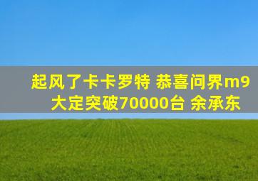 起风了卡卡罗特 恭喜问界m9大定突破70000台 余承东